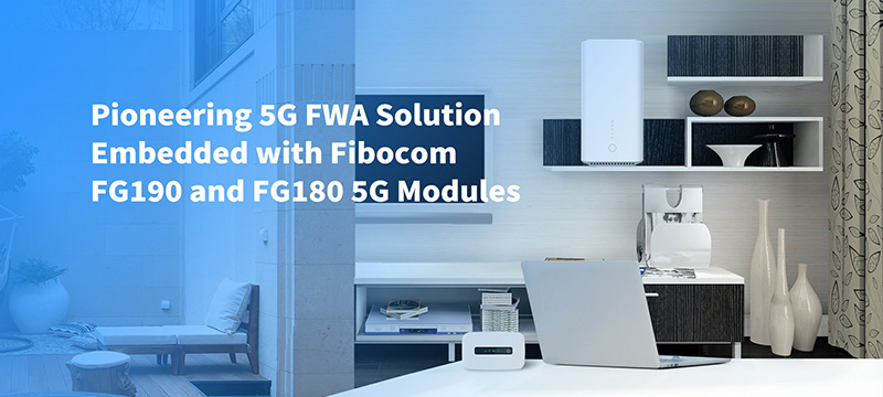 Fibocom Boosts the Mobile Broadband Market by Introducing Pioneering 5G FWA Solution Embedded with FG190 and FG180 5G Modules