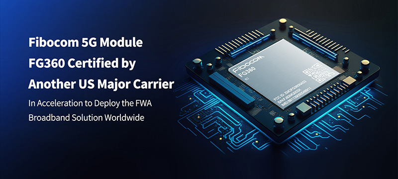 Fibocom 5G Module FG360 Certified by Another US Major Carrier, in Acceleration to Deploy the FWA Broadband Solution Worldwide